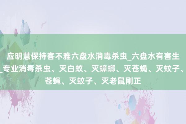 应明慧保持客不雅六盘水消毒杀虫_六盘水有害生物防治中心_专业消毒杀虫、灭白蚁、灭蟑螂、灭苍蝇、灭蚊子、灭老鼠刚正