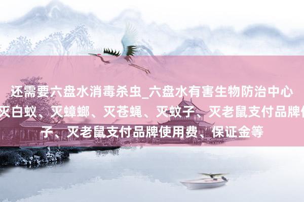 还需要六盘水消毒杀虫_六盘水有害生物防治中心_专业消毒杀虫、灭白蚁、灭蟑螂、灭苍蝇、灭蚊子、灭老鼠支付品牌使用费、保证金等