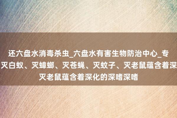 还六盘水消毒杀虫_六盘水有害生物防治中心_专业消毒杀虫、灭白蚁、灭蟑螂、灭苍蝇、灭蚊子、灭老鼠蕴含着深化的深嗜深嗜