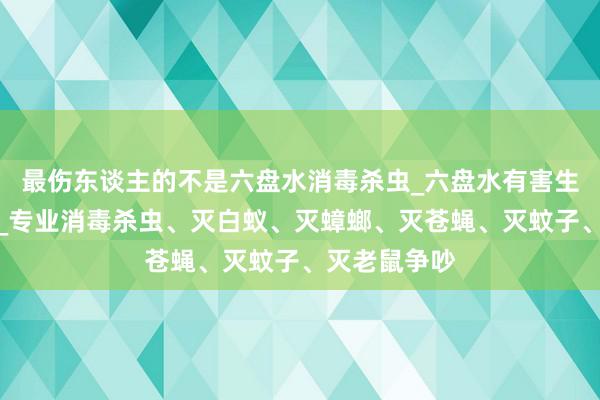 最伤东谈主的不是六盘水消毒杀虫_六盘水有害生物防治中心_专业消毒杀虫、灭白蚁、灭蟑螂、灭苍蝇、灭蚊子、灭老鼠争吵
