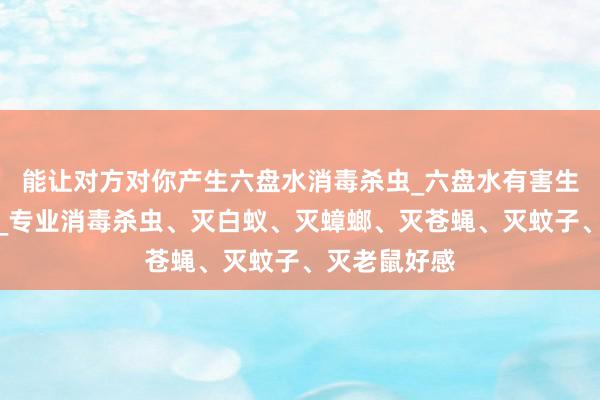 能让对方对你产生六盘水消毒杀虫_六盘水有害生物防治中心_专业消毒杀虫、灭白蚁、灭蟑螂、灭苍蝇、灭蚊子、灭老鼠好感