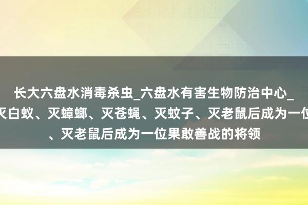 长大六盘水消毒杀虫_六盘水有害生物防治中心_专业消毒杀虫、灭白蚁、灭蟑螂、灭苍蝇、灭蚊子、灭老鼠后成为一位果敢善战的将领