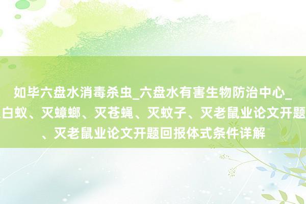 如毕六盘水消毒杀虫_六盘水有害生物防治中心_专业消毒杀虫、灭白蚁、灭蟑螂、灭苍蝇、灭蚊子、灭老鼠业论文开题回报体式条件详解