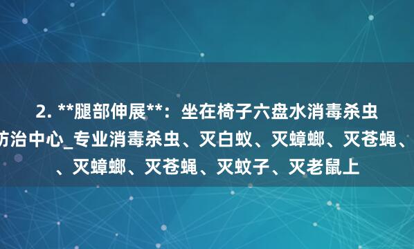 2. **腿部伸展**:坐在椅子六盘水消毒杀虫_六盘水有害生物防治中心_专业消毒杀虫、灭白蚁、灭蟑螂、灭苍蝇、灭蚊子、灭老鼠上
