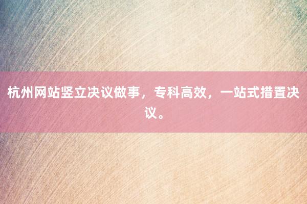 杭州网站竖立决议做事，专科高效，一站式措置决议。