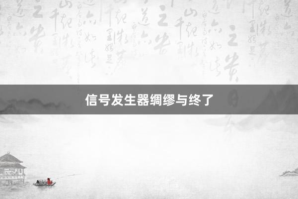 信号发生器绸缪与终了