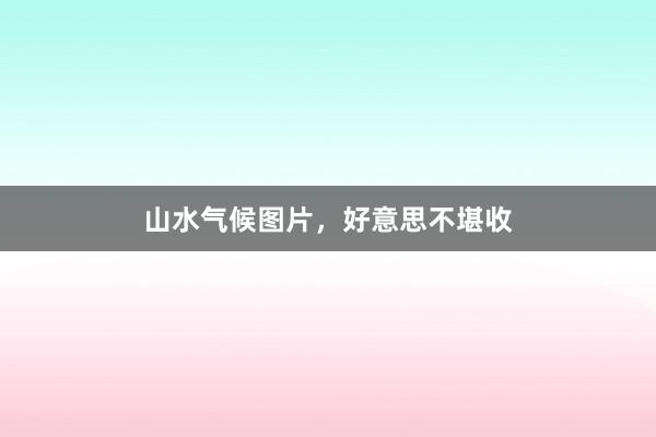 山水气候图片，好意思不堪收