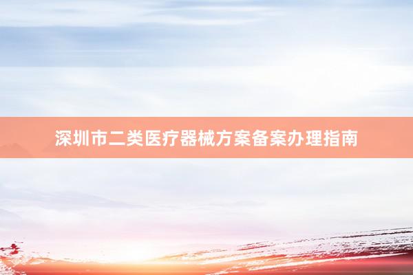 深圳市二类医疗器械方案备案办理指南