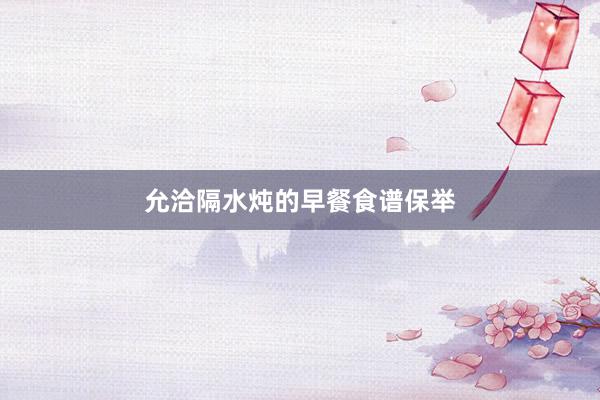 允洽隔水炖的早餐食谱保举